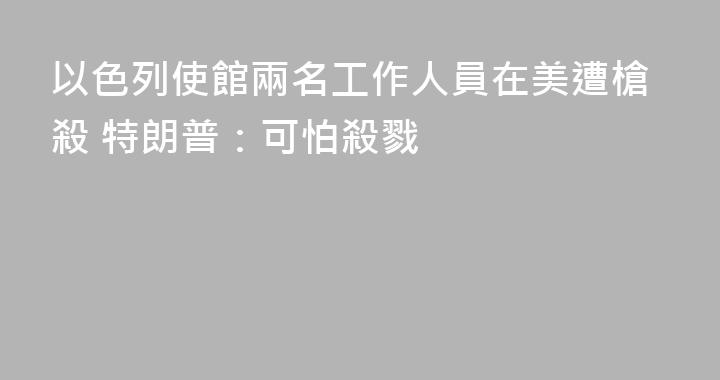 以色列使館兩名工作人員在美遭槍殺 特朗普：可怕殺戮