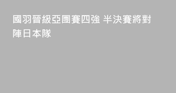 國羽晉級亞團賽四強 半決賽將對陣日本隊