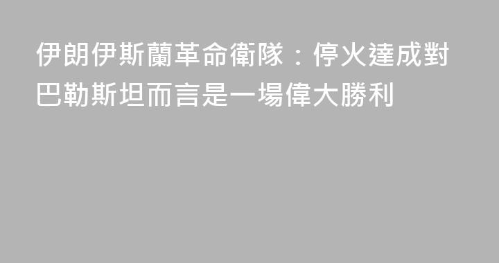 伊朗伊斯蘭革命衛隊：停火達成對巴勒斯坦而言是一場偉大勝利