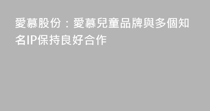 愛慕股份：愛慕兒童品牌與多個知名IP保持良好合作