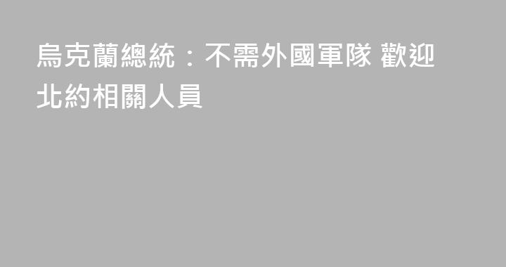 烏克蘭總統：不需外國軍隊 歡迎北約相關人員