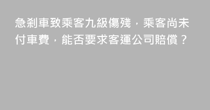 急剎車致乘客九級傷殘，乘客尚未付車費，能否要求客運公司賠償？