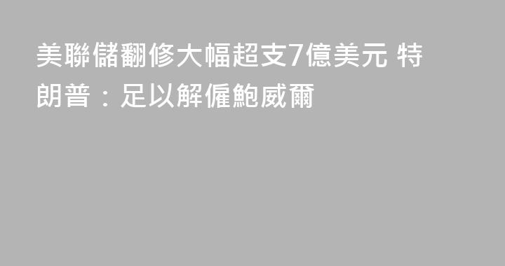 美聯儲翻修大幅超支7億美元 特朗普：足以解僱鮑威爾