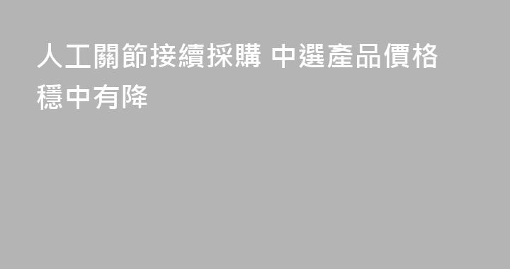 人工關節接續採購 中選產品價格穩中有降