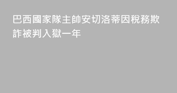 巴西國家隊主帥安切洛蒂因稅務欺詐被判入獄一年
