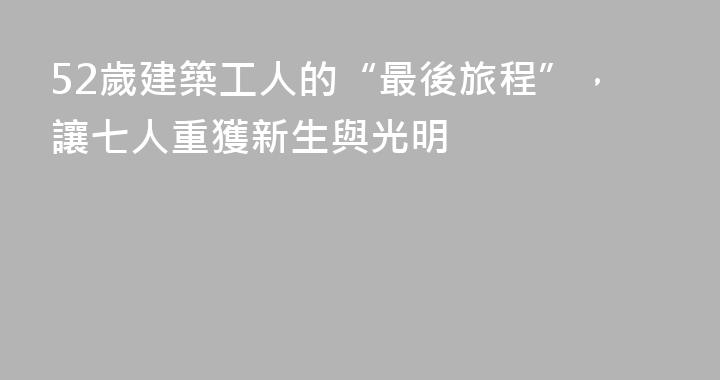 52歲建築工人的“最後旅程”，讓七人重獲新生與光明