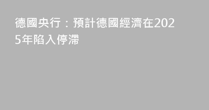 德國央行：預計德國經濟在2025年陷入停滯