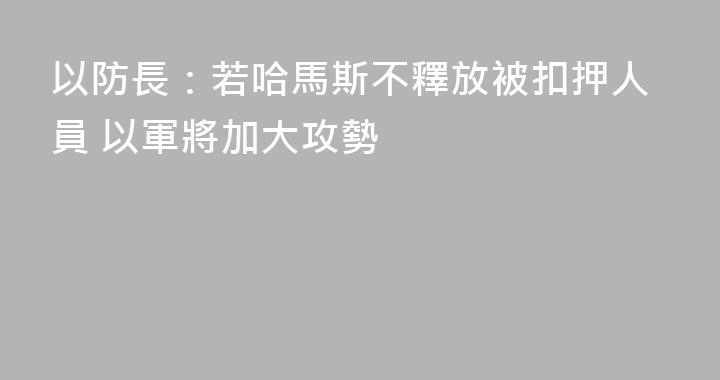以防長：若哈馬斯不釋放被扣押人員 以軍將加大攻勢