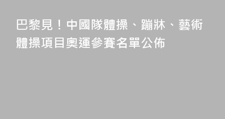 巴黎見！中國隊體操、蹦牀、藝術體操項目奧運參賽名單公佈
