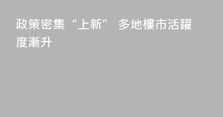 政策密集“上新” 多地樓市活躍度漸升