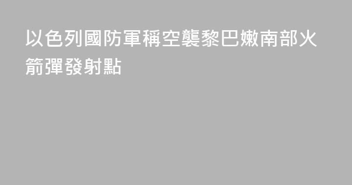以色列國防軍稱空襲黎巴嫩南部火箭彈發射點