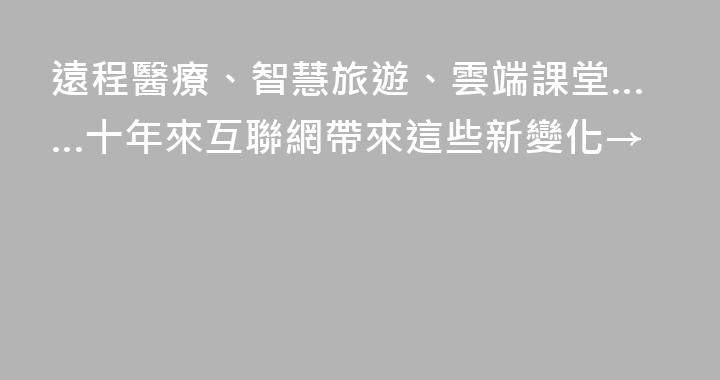 遠程醫療、智慧旅遊、雲端課堂……十年來互聯網帶來這些新變化→