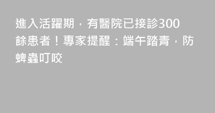 進入活躍期，有醫院已接診300餘患者！專家提醒：端午踏青，防蜱蟲叮咬