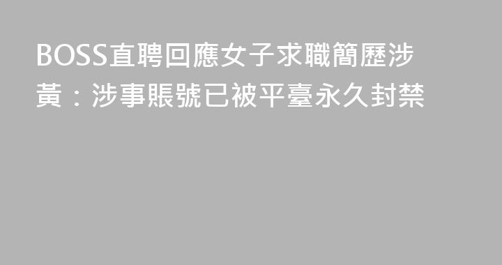 BOSS直聘回應女子求職簡歷涉黃：涉事賬號已被平臺永久封禁