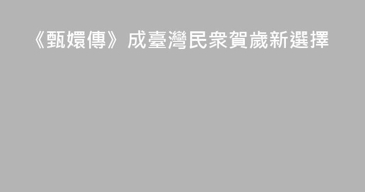 《甄嬛傳》成臺灣民衆賀歲新選擇