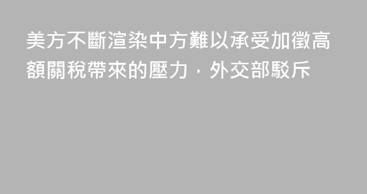 美方不斷渲染中方難以承受加徵高額關稅帶來的壓力，外交部駁斥