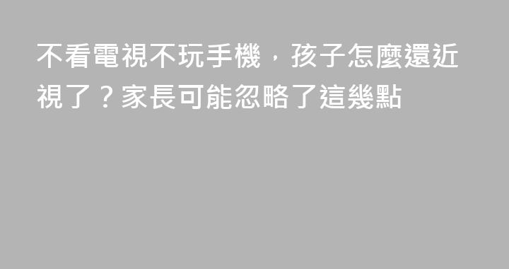 不看電視不玩手機，孩子怎麼還近視了？家長可能忽略了這幾點