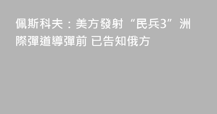 佩斯科夫：美方發射“民兵3”洲際彈道導彈前 已告知俄方