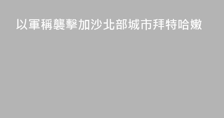 以軍稱襲擊加沙北部城市拜特哈嫩