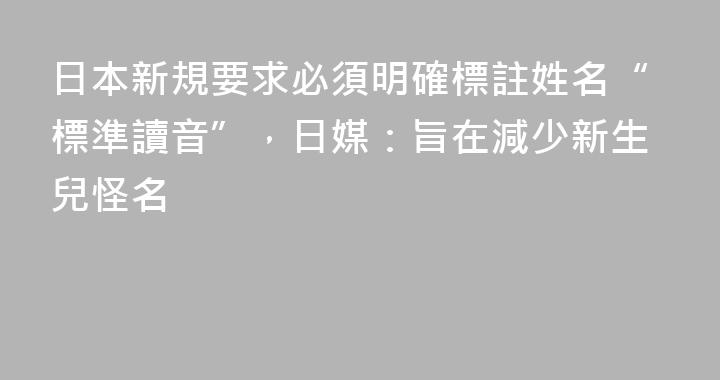 日本新規要求必須明確標註姓名“標準讀音”，日媒：旨在減少新生兒怪名