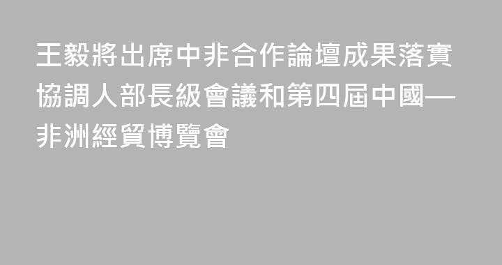 王毅將出席中非合作論壇成果落實協調人部長級會議和第四屆中國—非洲經貿博覽會