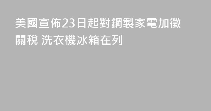 美國宣佈23日起對鋼製家電加徵關稅 洗衣機冰箱在列