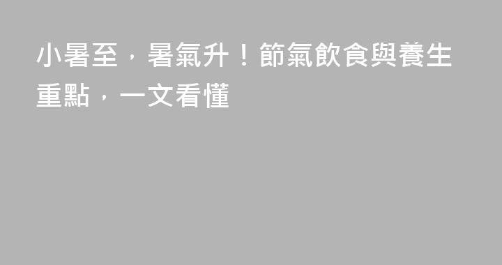 小暑至，暑氣升！節氣飲食與養生重點，一文看懂