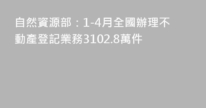 自然資源部：1-4月全國辦理不動產登記業務3102.8萬件