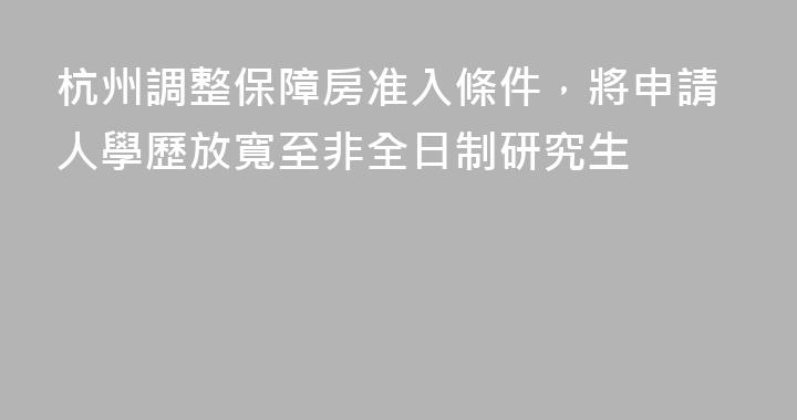杭州調整保障房准入條件，將申請人學歷放寬至非全日制研究生