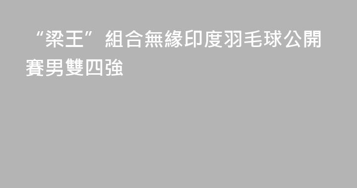 “梁王”組合無緣印度羽毛球公開賽男雙四強