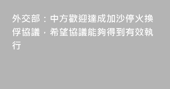 外交部：中方歡迎達成加沙停火換俘協議，希望協議能夠得到有效執行