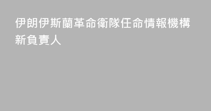 伊朗伊斯蘭革命衛隊任命情報機構新負責人