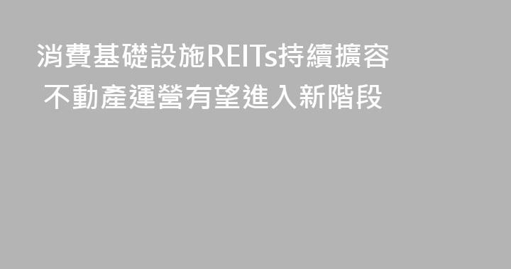 消費基礎設施REITs持續擴容 不動產運營有望進入新階段