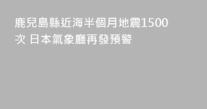 鹿兒島縣近海半個月地震1500次 日本氣象廳再發預警