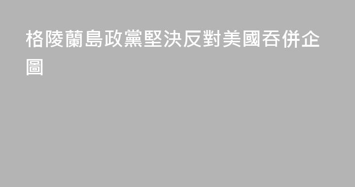 格陵蘭島政黨堅決反對美國吞併企圖