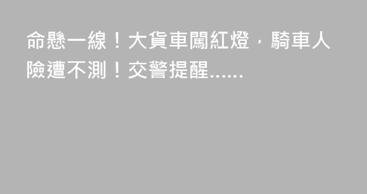 命懸一線！大貨車闖紅燈，騎車人險遭不測！交警提醒……