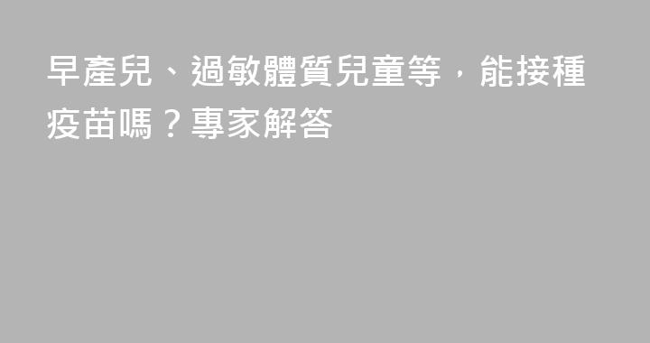 早產兒、過敏體質兒童等，能接種疫苗嗎？專家解答