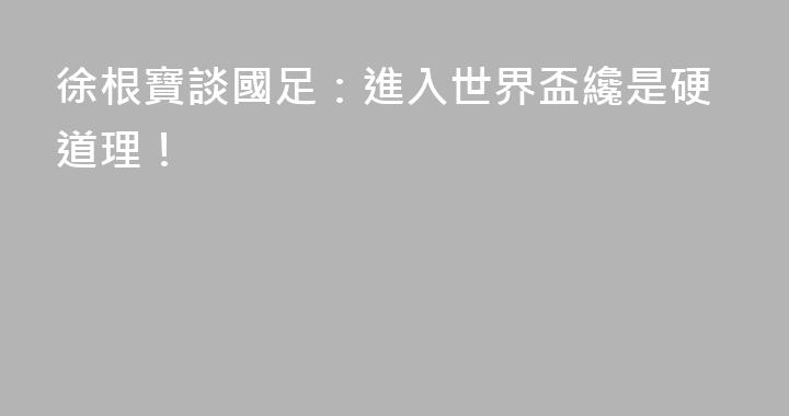 徐根寶談國足：進入世界盃纔是硬道理！