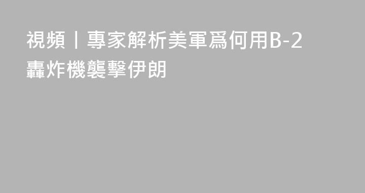 視頻丨專家解析美軍爲何用B-2轟炸機襲擊伊朗