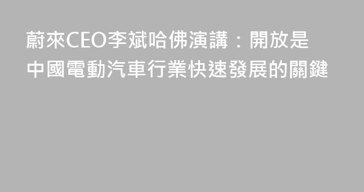 蔚來CEO李斌哈佛演講：開放是中國電動汽車行業快速發展的關鍵