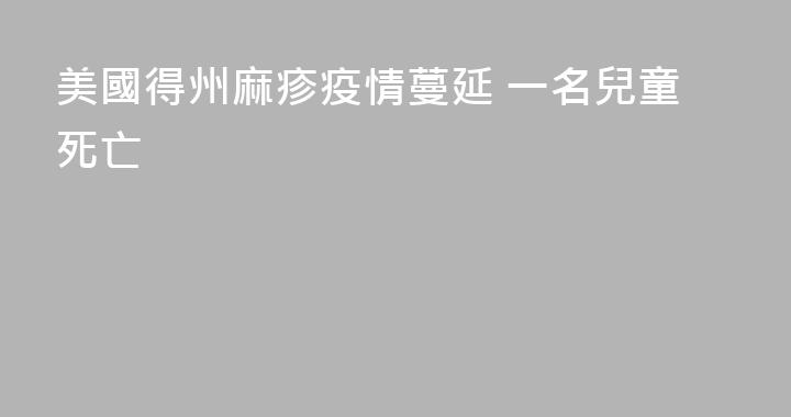 美國得州麻疹疫情蔓延 一名兒童死亡