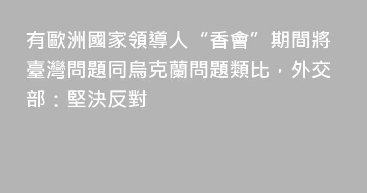 有歐洲國家領導人“香會”期間將臺灣問題同烏克蘭問題類比，外交部：堅決反對