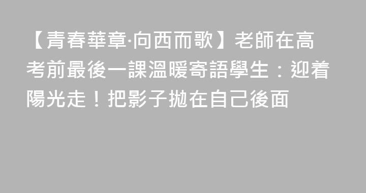 【青春華章·向西而歌】老師在高考前最後一課溫暖寄語學生：迎着陽光走！把影子拋在自己後面