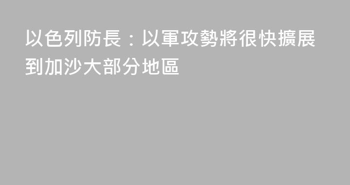 以色列防長：以軍攻勢將很快擴展到加沙大部分地區