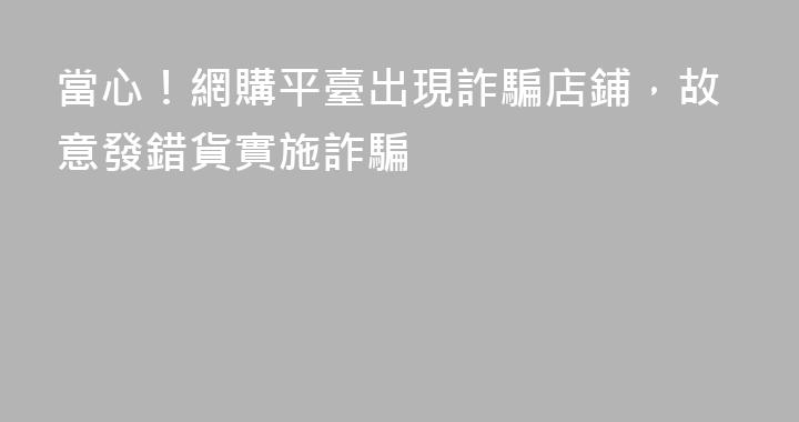 當心！網購平臺出現詐騙店鋪，故意發錯貨實施詐騙