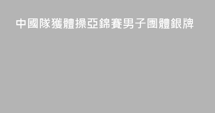 中國隊獲體操亞錦賽男子團體銀牌
