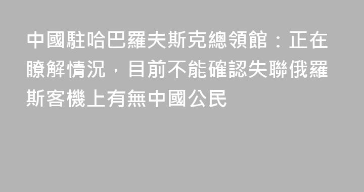 中國駐哈巴羅夫斯克總領館：正在瞭解情況，目前不能確認失聯俄羅斯客機上有無中國公民