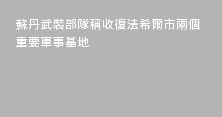 蘇丹武裝部隊稱收復法希爾市兩個重要軍事基地