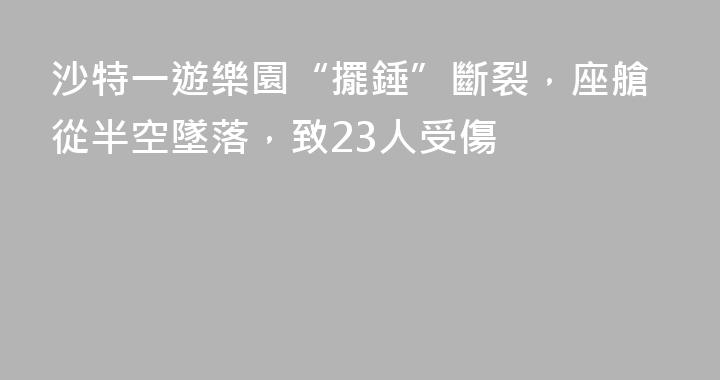 沙特一遊樂園“擺錘”斷裂，座艙從半空墜落，致23人受傷
