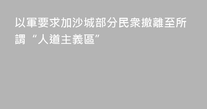 以軍要求加沙城部分民衆撤離至所謂“人道主義區”